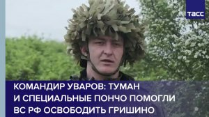 Командир Уваров: туман и специальные пончо помогли ВС РФ освободить Гришино