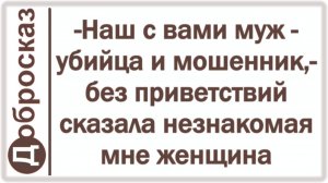 -Наш с вами муж - убийца и мошенник,- без приветствий сказала незнакомая мне женщина