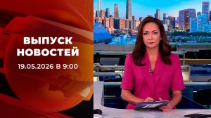 Выпуск новостей в 09:00 от 19.05.2026