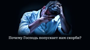 Почему Господь попускает нам скорби?