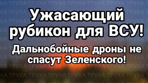 УЖАСАЮЩИЙ РУБИКОН ДЛЯ ВСУ! ДАЛЬНОБОЙНЫЕ БПЛА НЕ СПАСУТ ЗЕЛЕНСКОГО
