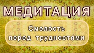 Смелость перед трудностями. Трансформационная МЕДИТАЦИЯ. Высокие вибрации.