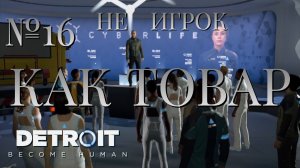 НЕ ИГРОК/ЧАСТЬ №16/КАК ТОВАР/Detroit Become Human