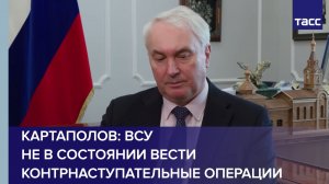 Картаполов: ВСУ не в состоянии вести контрнаступательные операции