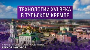 Технологии 16 века в Тульской кремле. Интервью с заведующей музеем «Тульский кремль» Еленой Зыковой