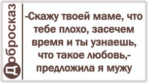 -Скажу твоей маме, что тебе плохо, засечем время и ты узнаешь, что такое любовь,- предложила я мужу