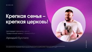 КРЕПКАЯ СЕМЬЯ - КРЕПКАЯ ЦЕРКОВЬ!  | АРКАДИЙ БУСЛАЕВ  | 17.05.2026