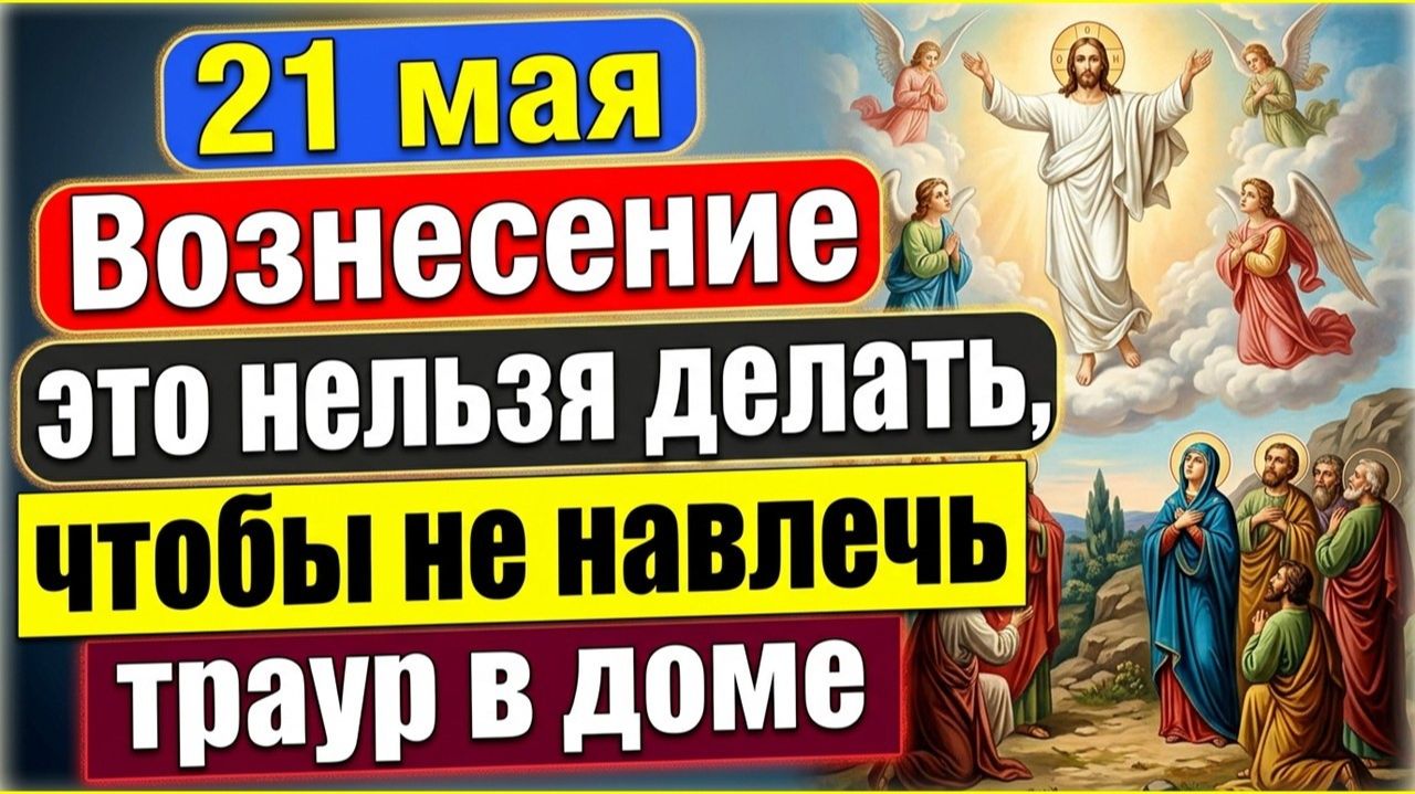 Вознесение Господне 21 мая главные запреты, приметы и традиции дня. Как не принести в дом траур