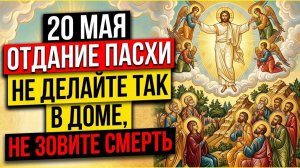 20 мая Отдание Пасхи! Никогда не делайте это в канун Вознесения Господня! Приметы и обряды