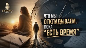 ЧТО МЫ ОТКЛАДЫВАЕМ, ПОКА “ЕСТЬ ВРЕМЯ”