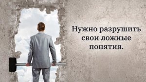 Нужно разрушить свои ложные понятия