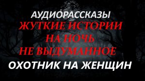 СТРАШНЫЕ РАССКАЗЫ НА НОЧЬ-ОХОТНИК НА ЖЕНЩИН