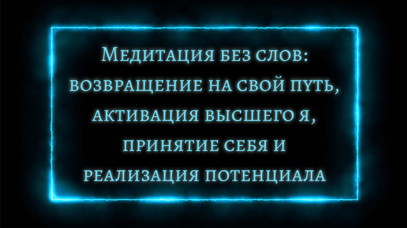 МЕДИТАЦИЯ БЕЗ СЛОВ: ВОЗВРАЩЕНИЕ НА СВОЙ ПУТЬ, АКТИВАЦИЯ ВЫСШЕГО Я, ПРИНЯТИЕ СЕБЯ И РЕАЛИЗАЦИЯ