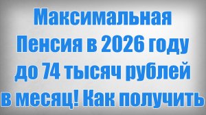 Максимальная Пенсия в 2026 году — до 74 тысяч рублей в месяц! Как получить