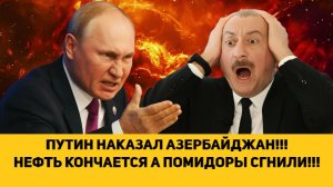 ПУТИН НАКАЗАЛ АЗЕРБАЙДЖАН!!! НЕФТЬ КОНЧАЕТСЯ А ПОМИДОРЫ СГНИЛИ!!!