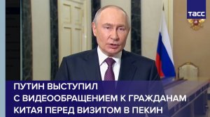 Путин выступил с видеообращением к гражданам Китая перед визитом в Пекин
