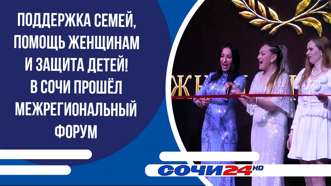 Поддержка семей, помощь женщинам и защита детей! В Сочи прошёл межрегиональный форум