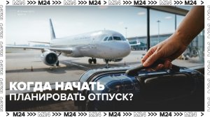 Когда начинать планировать отпуск? Советы эксперта — Москва 24