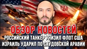 НОВОСТИ / РОССИЙСКИЙ ТАНКЕР УНИЗИЛ ФЛОТ США, ИЗРАИЛЬ УДАРИЛ ПО САУДОВСКОЙ АРАВИИ сводки