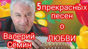 *** 5 ОТЛИЧНЫХ ПЕСЕН МАЭСТРО ВАЛЕРИЯ СЁМИНА ***