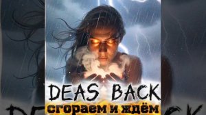DEAS BACK - сгораем и ждём