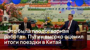 «Это была плодотворная работа». Путин высоко оценил итоги поездки в Китай