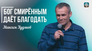 Максим Худяков - Бог смирённым даёт благодать | 17 мая 2026г.