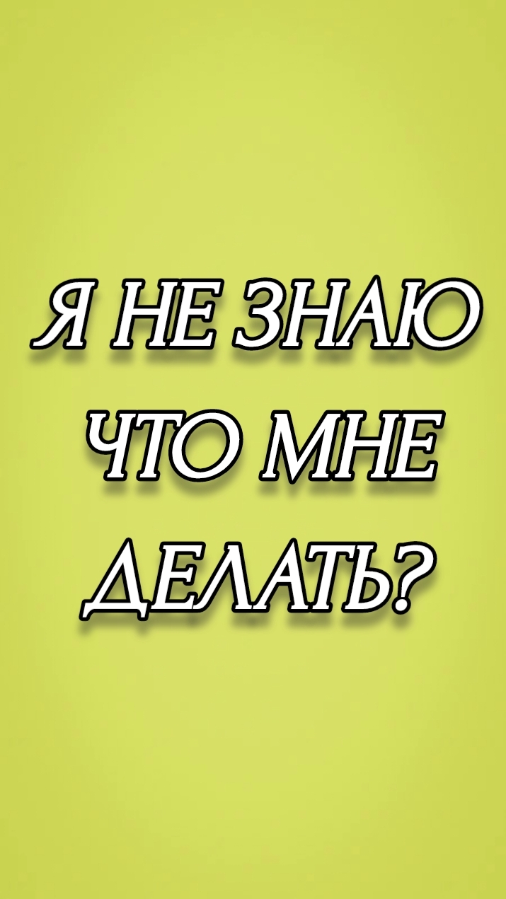 Я НЕ ЗНАЮ ЧТО МНЕ ДЕЛАТЬ?