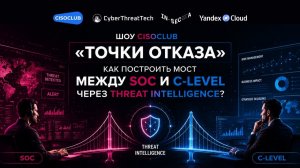 Шоу CISOCLUB «Точки отказа»: Как построить мост между SOC и C-Level через Threat Intelligence