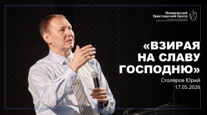 🎙 «Взирая на славу Господню» - Столяров Юрий • 17.05.2026 - КХЦ 🌍