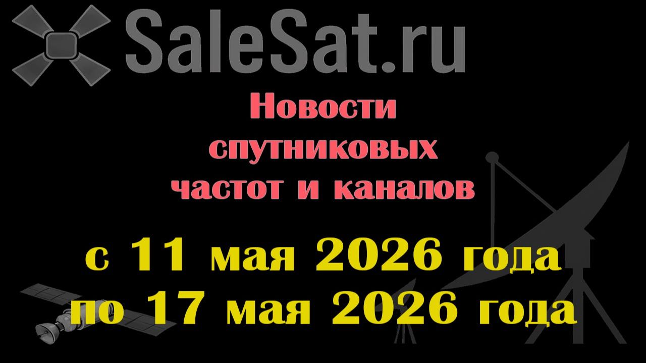 Новости спутниковых каналов и частот (транспондеров) с 11.05.26 по 17.05.26