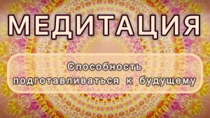 Способность подготавливаться к будущему. Трансформационная МЕДИТАЦИЯ. Высокие вибрации.