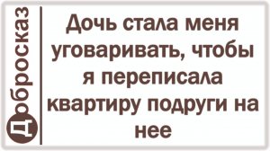 Дочь стала меня уговаривать, чтобы я переписала квартиру подруги на нее