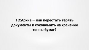20.05.2026 Вебинар «1С:Архив — как перестать терять документы и сэкономить на хранении тонны бумаг?»
