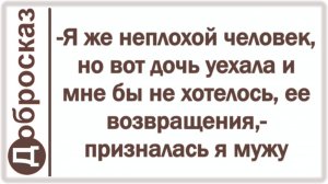 -Я же неплохой человек, но вот дочь уехала и мне бы не хотелось, ее возвращения,- призналась я мужу