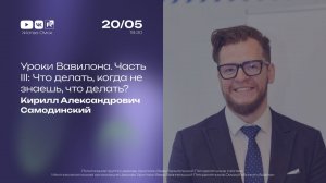Уроки Вавилона. Часть III: Что делать, когда не знаешь, что делать? | Самодинский К.А.| 20.05.2026