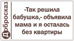-Так решила бабушка,- объявила мама и я осталась без квартиры
