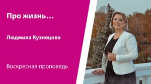 Про жизнь. Людмила Кузнецова, проповедь от 17 мая 2026