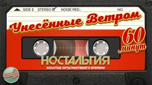 УНЕСЁННЫЕ ВЕТРОМ ✬ ЗОЛОТЫЕ ХИТЫ МИНУВШЕГО ВРЕМЕНИ ✬ 60 МИНУТ ХИТОВ ✬ НОСТАЛЬГИЯ