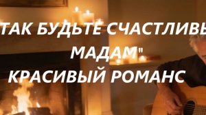 «ДА БУДЬТЕ СЧАСТЛИВЫ МАДАМ»  РОМАНС