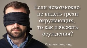 Если невозможно не видеть грехи окружающих, то как избежать осуждения?