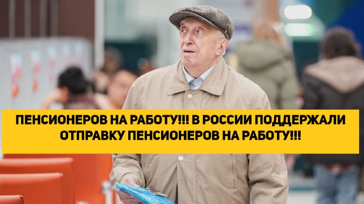 ПЕНСИОНЕРОВ НА РАБОТУ!!! В РОССИИ ПОДДЕРЖАЛИ ОТПРАВКУ ПЕНСИОНЕРОВ НА РАБОТУ!!!