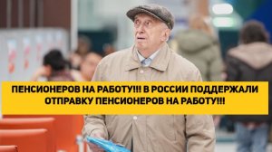 ПЕНСИОНЕРОВ НА РАБОТУ!!! В РОССИИ ПОДДЕРЖАЛИ ОТПРАВКУ ПЕНСИОНЕРОВ НА РАБОТУ!!!