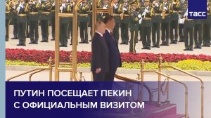 Путин посещает Пекин с официальным визитом