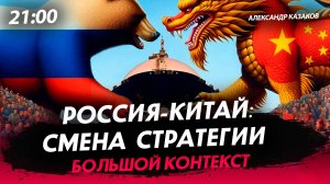 Россия-Китай: смена стратегии [Александр Казаков. СТРИМ]