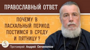 Почему в Пасхальный период постимся в среду и пятницу ?  Протоиерей Андрей Овчинников