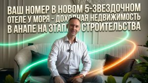 Ваш номер в новом 5-звездочном отеле у моря -  доходная недвижимость в Анапе на этапе строительства