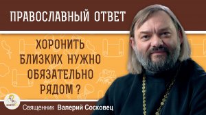 Правда ли, что хоронить близких нужно обязательно рядом?  Священник Валерий Сосковец