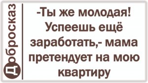 -Ты же молодая! Успеешь ещё заработать,- мама претендует на мою квартиру
