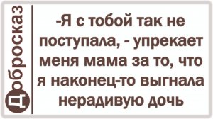 -Я с тобой так не поступала, - упрекает меня мама за то, что я наконец-то выгнала нерадивую дочь